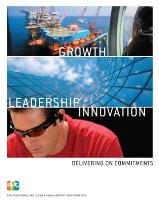 GROWTH


LEADERSHIP
          INNOVATION


                                           DELIVERING ON COMMITMENTS



PPG INDUSTRIES, INC. 2006 ANNUAL REPORT AND FORM 10-K
 