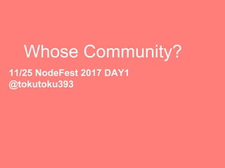 Whose Community?
11/25 NodeFest 2017 DAY1
@tokutoku393
 
