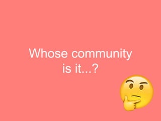 Whose community
is it...?
 