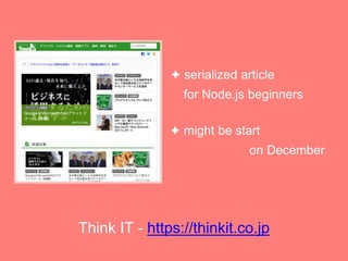 Think IT - https://thinkit.co.jp
? serialized article
for Node.js beginners
? might be start
on December
 