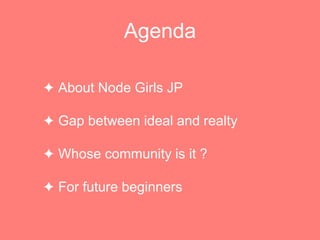 Agenda
? About Node Girls JP
? Gap between ideal and realty
? Whose community is it ?
? For future beginners
 