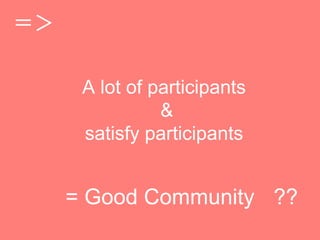 A lot of participants
&
satisfy participants

= Good Community ??
 