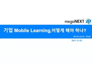 기업 Mobile Learning,어떻게 해야 하나?
메가넥스트(주) 최익상
2011.11.25
 