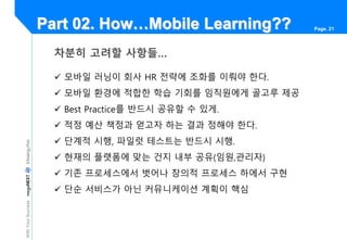 WithYourSuccessIcksang,choi Page. 21Part 02. How…Mobile Learning??
차분히 고려핛 사항들…
 모바일 러닝이 회사 HR 전략에 조화를 이뤄야 핚다.
 모바일 환경에 ...
