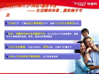 雅虎口碑=门户网站+服务平台                    —— 生活瞬间传递，服务触手可及中高端门户，汇集海量白领和海归用户，拥有大而全的各类资讯信息。