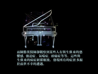 而陳勝英醫師卻觀察到某些人有與生 來的恐俱
懼感、強迫症 、氣喘症、頭痛症等等，這些與
生 來的病症經催眠後，發現所有的症 多源俱 狀
於前世不幸的遭遇。
 