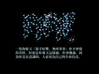 一隻狗 天「游手好 ，無所事事」 不會覺每 閒 你
得奇怪，但要是 天這樣過， 會難過，因你每 你
為 是有意識的。人必須為自己的生命負責。你
 