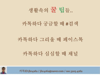 카톡ID:jhr4262 / jhr4262@naver.com / 010.3205.4262
생활속의 꿀 팁들..
 