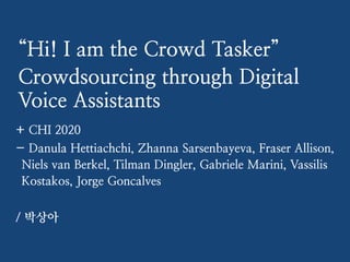 “Hi! I am the Crowd Tasker”


Crowdsourcing through Digital
Voice Assistants


+ CHI 2020


- Danula Hettiachchi, Zhanna Sarsenbayeva, Fraser Allison,
Niels van Berkel, Tilman Dingler, Gabriele Marini, Vassilis
Kostakos, Jorge Goncalves


/ 박상아
 