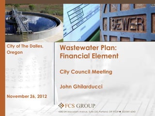 City of The Dalles,
                       Wastewater Plan:
Oregon
                       Financial Element

                       City Council Meeting

                       John Ghilarducci
November 26, 2012

                           FCS GROUP
                      4380 SW Macadam Avenue, Suite 220, Portland, OR 97239  503-841-6543
 