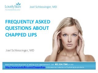 FREQUENTLY ASKED
QUESTIONS ABOUT
CHAPPED LIPS

Joel Schlessinger, MD



Interested in learning more or setting up an appointment? Call 402.334.7546 or visit
http://www.LovelySkin.com/ChappedLips to browse our selection of hydrating lip products.
 