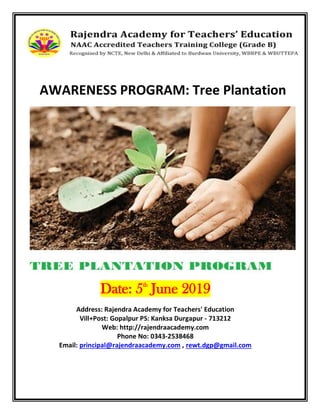 AWARENESS PROGRAM: Tree Plantation
Date: 5th
June 2019
Address: Rajendra Academy for Teachers' Education
Vill+Post: Gopalpur PS: Kanksa Durgapur - 713212
Web: http://rajendraacademy.com
Phone No: 0343-2538468
Email: principal@rajendraacademy.com , rewt.dgp@gmail.com
 