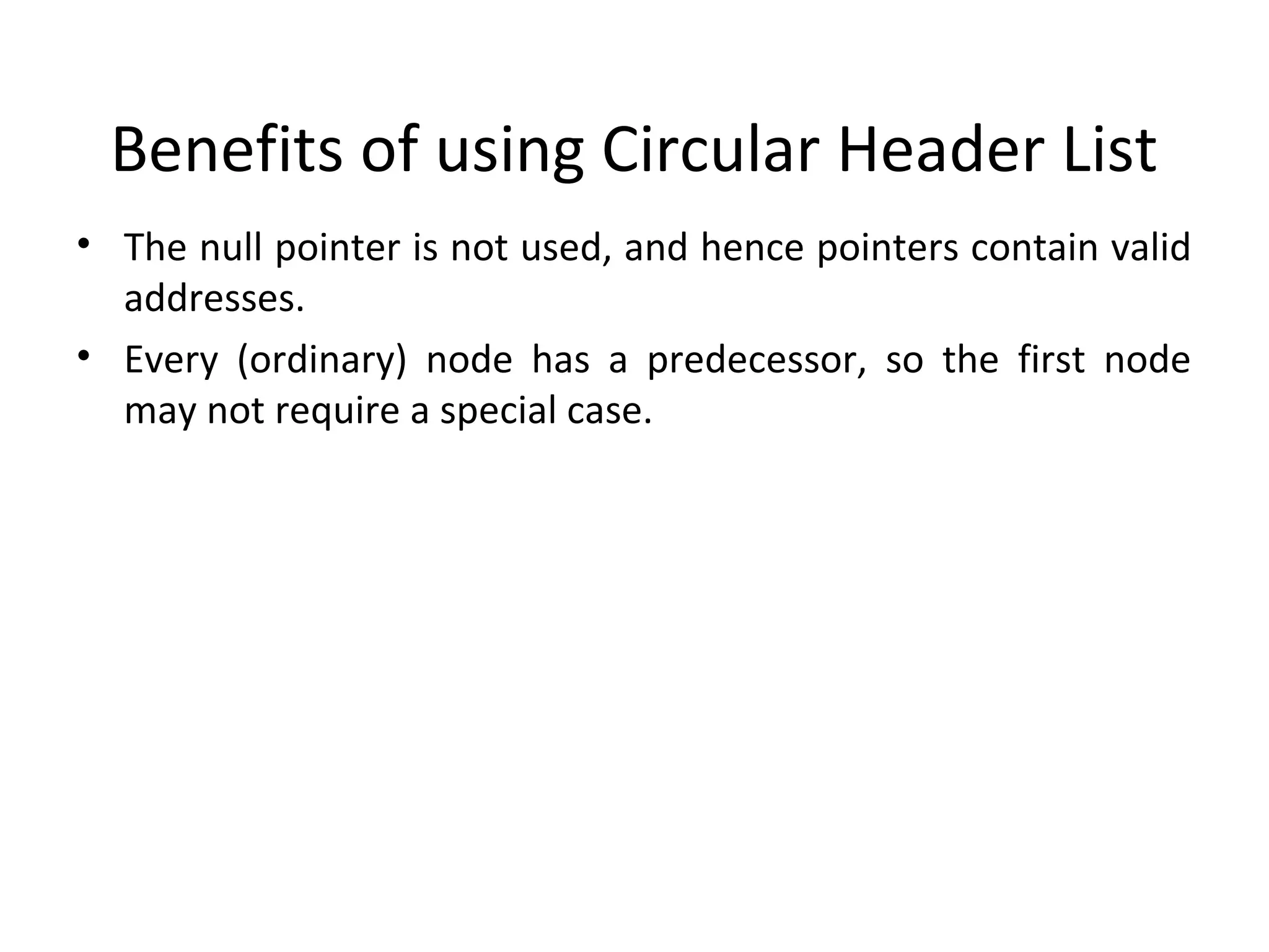 Benefits of using Circular Header List • The null pointer is not used, and hence pointers contain valid addresses. • Every (ordinary) node has a predecessor, so the first node may not require a special case. 