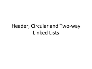 Header, Circular and Two-way
Linked Lists
 