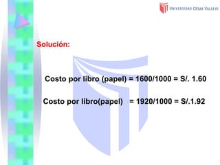 Solución:
Costo por libro (papel) = 1600/1000 = S/. 1.60
Costo por libro(papel) = 1920/1000 = S/.1.92
 