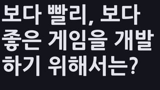 보다 빨리, 보다
좋은 게임을 개발
하기 위해서는?
 