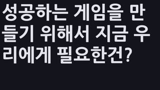 성공하는 게임을 만
들기 위해서 지금 우
리에게 필요한건?
 