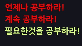 언제나 공부하라!
계속 공부하라!
필요한것을 공부하라!
 