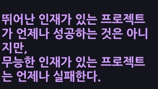 뛰어난 인재가 있는 프로젝트
가 언제나 성공하는 것은 아니
지만,
무능한 인재가 있는 프로젝트
는 언제나 실패한다.
 