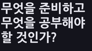 무엇을 준비하고
무엇을 공부해야
할 것인가?
 