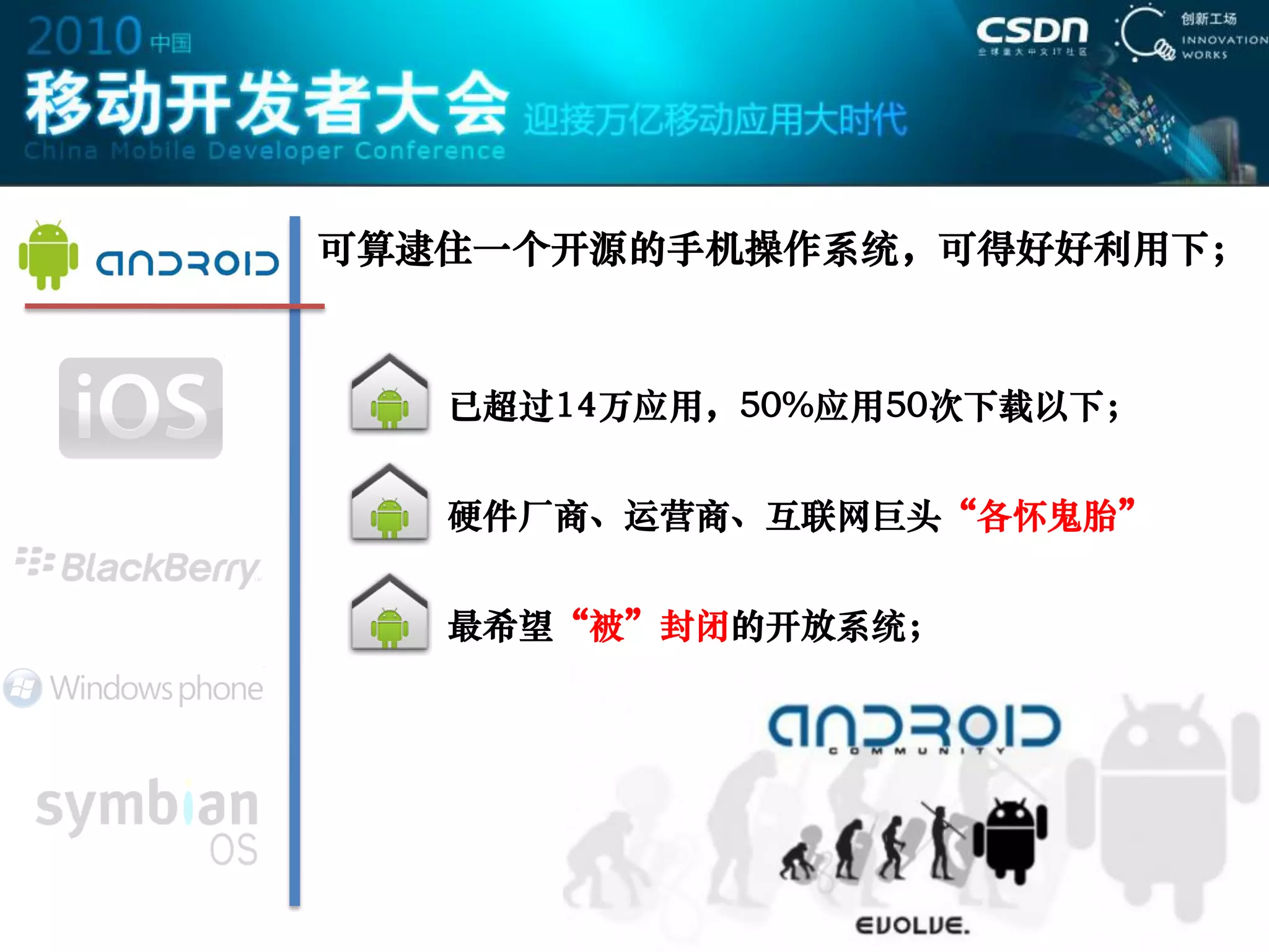 可算逮住一个开源的手机操作系统，可得好好利用下；



   已超过14万应用，50%应用50次下载以下；


   硬件厂商、运营商、互联网巨头“各怀鬼胎”


   最希望“被”封闭的开放系统；
 