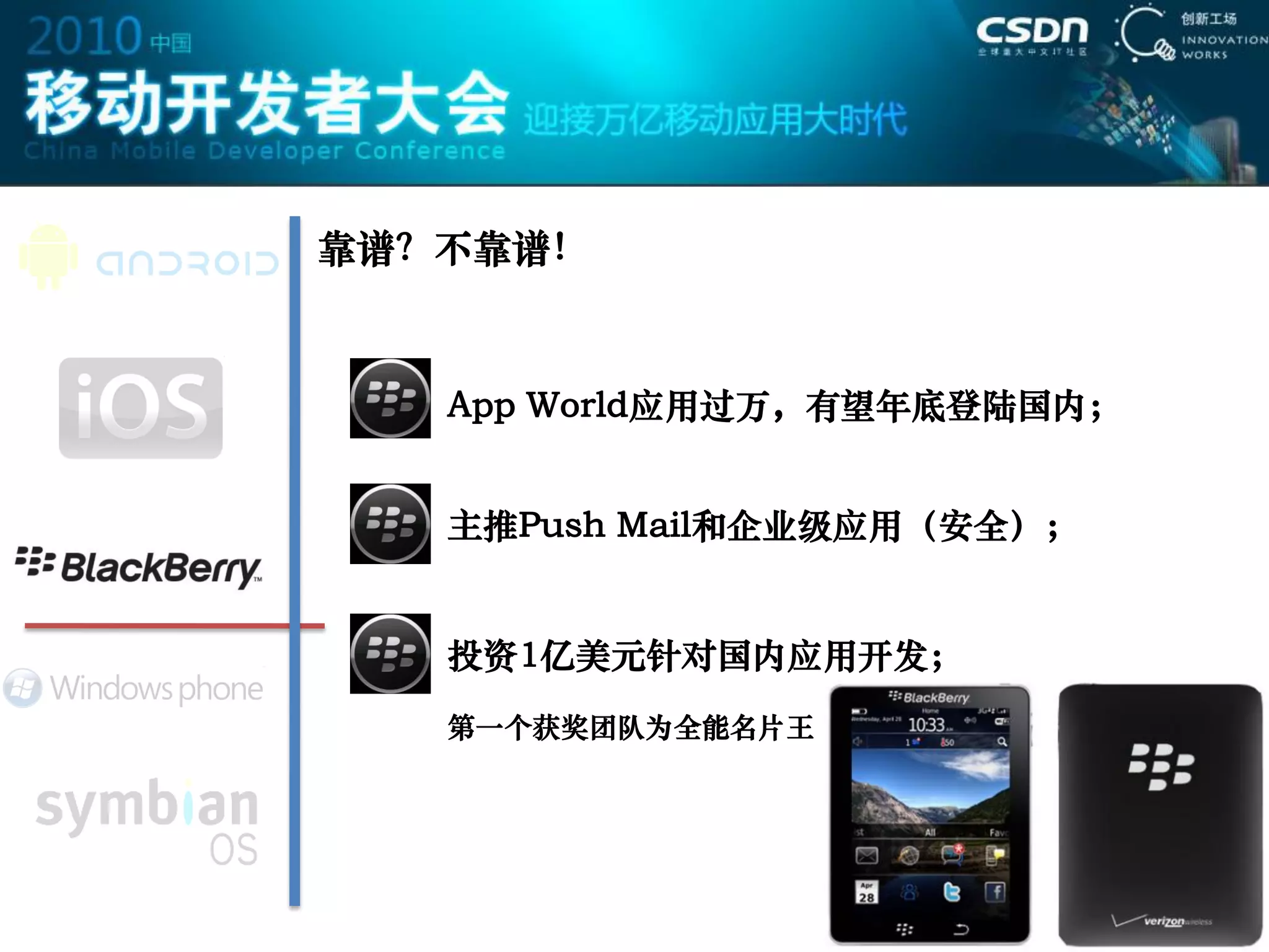 靠谱？不靠谱！



   App World应用过万，有望年底登陆国内；


   主推Push Mail和企业级应用（安全）；


   投资1亿美元针对国内应用开发；
   第一个获奖团队为全能名片王
 