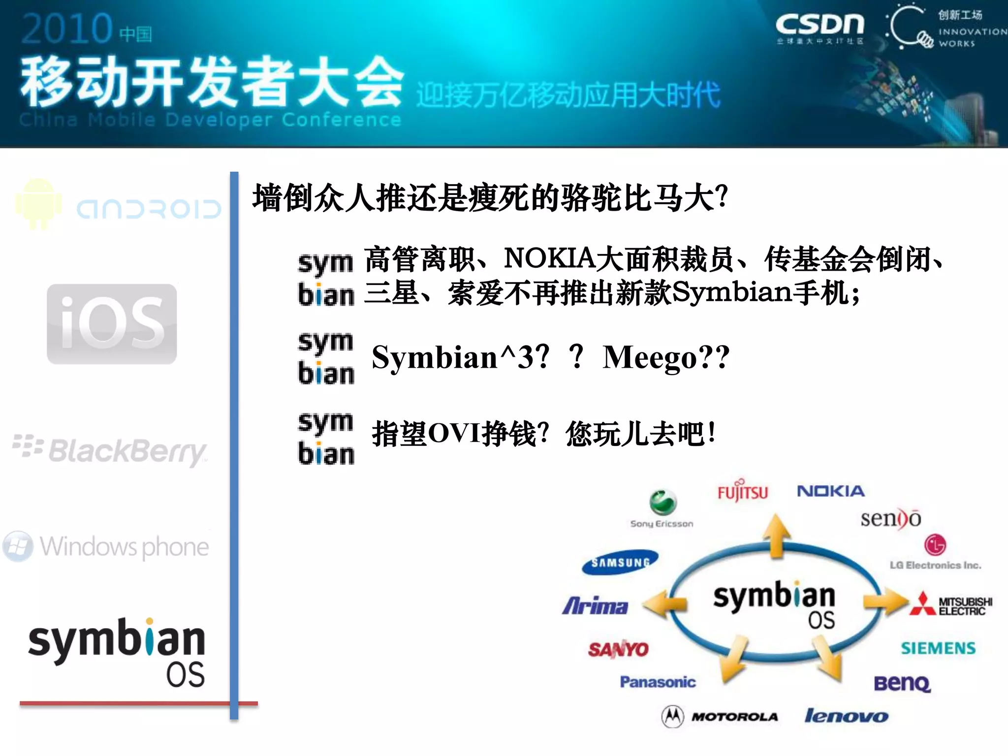 墙倒众人推还是瘦死的骆驼比马大？
   高管离职、NOKIA大面积裁员、传基金会倒闭、
   三星、索爱不再推出新款Symbian手机；

   Symbian^3？？Meego??

   指望OVI挣钱？您玩儿去吧！
 
