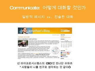선 마이크로시스템스의  CEO 인 조나단 슈와츠 " 사람들이 나를 친구로 생각하는 것 같다“ Communicate:  어떻게 대화할 것인가 일방적 메시지  vs.  진솔한 대화 Communicate:  어떻게 대화할 것인가 일방적 메시지  vs.  진솔한 대화 