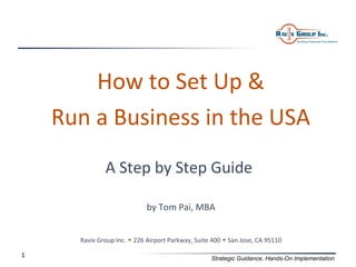 How to Set Up &
    Run a Business in the USA
              A Step by Step Guide

                             by Tom Pai, MBA


      Ravix Group Inc.  226 Airport Parkway, Suite 400  San Jose, CA 95110

1                                                  Strategic Guidance, Hands-On Implementation
 