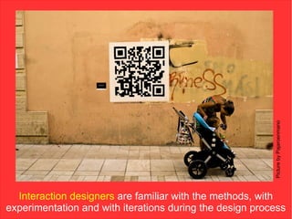 Picture by Pajaroenmano
  Interaction designers are familiar with the methods, with
experimentation and with iterations during the design process
 