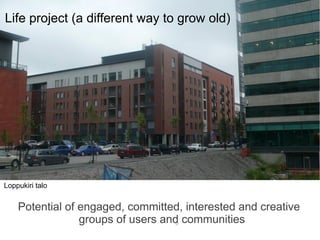 Life project (a different way to grow old)




Loppukiri talo


    Potential of engaged, committed, interested and creative
                 groups of users and communities
                                   17
 