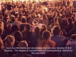 Users as informants and developers that can also develop R & D
projects. The degree of commitment and participation is defined by
                          the user itself.
                               .
 