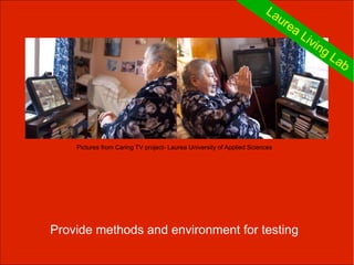 La
                                                                         ur
                                                                            ea
                                                                               Liv
                                                                                  ing
                                                                                        La
                                                                                          b




    Pictures from Caring TV project- Laurea University of Applied Sciences




Provide methods and environment for testing
 
