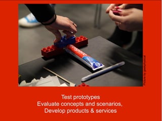 Picture by geekphysical
         Test prototypes
Evaluate concepts and scenarios,
  Develop products & services
 
