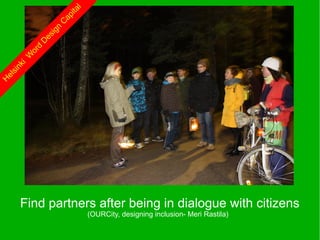 l
                        ita
                    ap
                   C
                    n
                 ig
              es
             D
             d
           or
          W
     ki
      n
   si
 el
H




      Find partners after being in dialogue with citizens
                               (OURCity, designing inclusion- Meri Rastila)
 