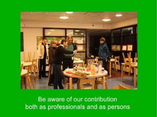 Be aware of our contribution
both as professionals and as persons
 