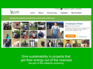 Give sustainability to projects that
get their energy out of the newness
     (be part of the solidarity economy)
 