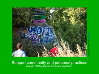 Pictures in Flickr by StefanKaz
Support community and personal practices
       (instead of talking about services or products)
 