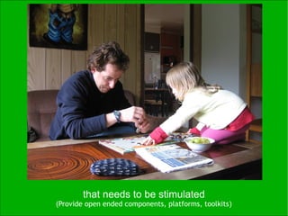 that needs to be stimulated
(Provide open ended components, platforms, toolkits)
 