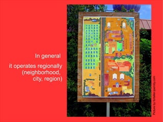 In general
it operates regionally
      (neighborhood,
          city, region)




                          Picture by forteller.ipernity.com
 
