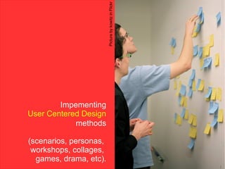 Picture by kowitz in Flickr
        Impementing
User Centered Design
            methods

(scenarios, personas,
 workshops, collages,
  games, drama, etc).
 