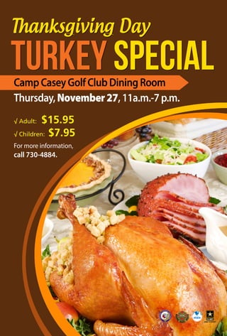 Thanksgiving Day 
Turkey Special 
Camp Casey Golf Club Dining Room 
Thursday, November 27, 11a.m.-7 p.m. 
√ Adult: $15.95 
√ Children: $7.95 
For more information, 
call 730-4884. 
