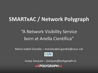 SMARTxAC / Network Polygraph 
“A Network Visibility Service 
born at Anella Científica” 
Maria Isabel Gandía – mariaisabel.gandia@csuc.cat 
Josep Sanjuas – jsanjuas@polygraph.io 
 