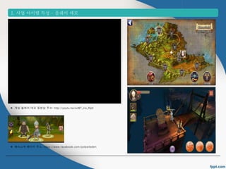 1. 사업 아이템 특성 &ndash; 플레이 데모 
 게임 플레이 데모 동영상 주소: http://youtu.be/xvWT_Hv_Rp0 
 페이스북 페이지 주소: https://www.facebook.com/polyarteden 
 