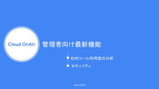 Cloud OnAir
Cloud OnAir
管理者向け最新機能
社内ツール利用度の分析
セキュリティ
 