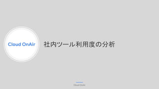 Cloud OnAir
Cloud OnAir
社内ツール利用度の分析
 