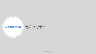 Cloud OnAir
Cloud OnAir
セキュリティ
 