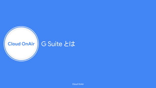 Cloud OnAir
Cloud OnAir
G Suite とは
 