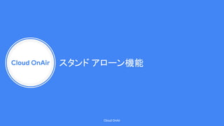 Cloud OnAir
Cloud OnAir
スタンド アローン機能
 
