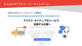 Cloud OnAir
日経 XTECH にて、キャンペーン実施中
https://special.nikkeibp.co.jp/atclh/NXT/19/google1115/
G Suite ホワイトペーパー キャンペーン
 